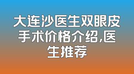 大连沙医生双眼皮手术价格介绍，医生推荐