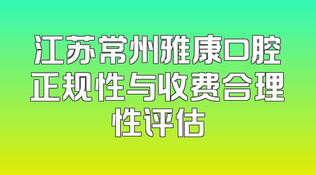 江苏常州雅康口腔正规性与收费合理性评估