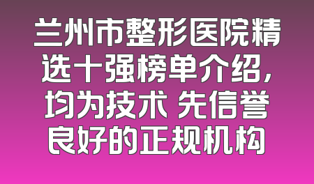 兰州市整形医院精选十强榜单介绍，均为技术領先信誉良好的正规机构