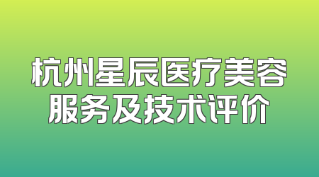 杭州星辰医疗美容服务及技术评价