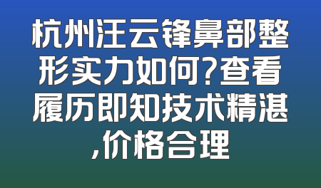 杭州汪云锋鼻部整形实力如何？查看履历即知技术精湛，价格合理