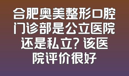 合肥奥美整形口腔门诊部是公立医院还是私立？ 该医院评价很好