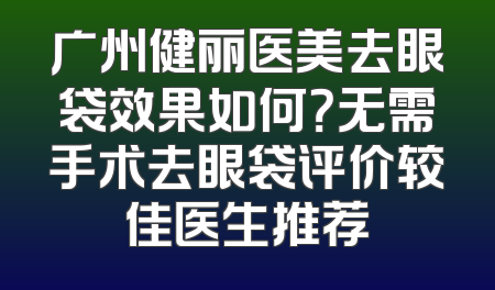 广州健丽医美去眼袋效果如何？无需手术去眼袋评价较佳医生推荐