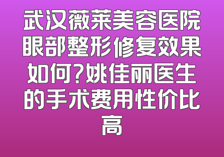 武汉薇莱美容医院眼部整形修复效果如何？姚佳丽医生的手术费用性价比高