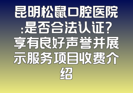 昆明松鼠口腔医院：是否合法认证？享有良好声誉并展示服务项目收费介绍