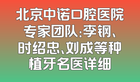 北京中诺口腔医院专家团队：李钢、时绍忠、刘成等种植牙名医详细
