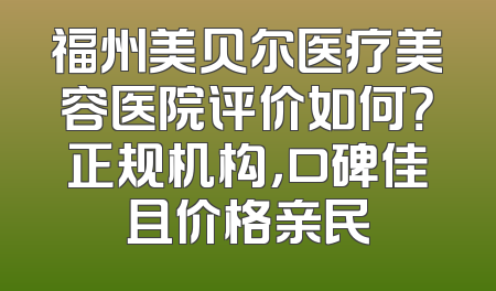 福州美贝尔医疗美容医院评价如何？正规机构，口碑佳且价格亲民