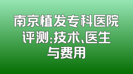 南京植发专科医院评测：技术、医生与费用