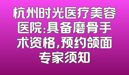 杭州时光医疗美容医院：具备磨骨手术资格，预约颌面专家须知