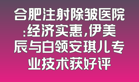 合肥注射除皱医院：经济实惠，伊美辰与白领安琪儿专业技术获好评