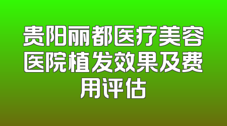 贵阳丽都医疗美容医院植发效果及费用评估