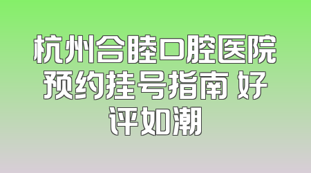 杭州合睦口腔医院预约挂号指南 好评如潮