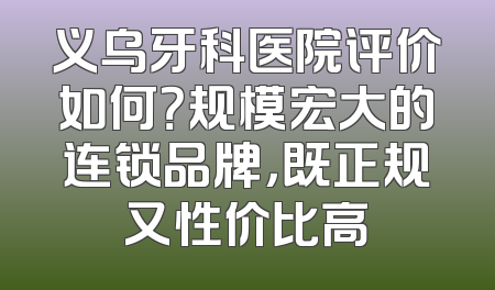 义乌牙科医院评价如何？规模宏大的连锁品牌，既正规又性价比高