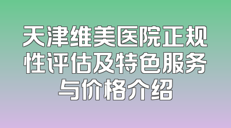 天津维美医院正规性评估及特色服务与价格介绍