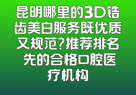 昆明哪里的3D锆齿美白服务既优质又规范？推荐排名領先的合格口腔医疗机构