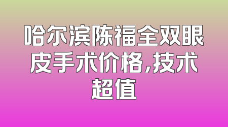 哈尔滨陈福全双眼皮手术价格，技术超值