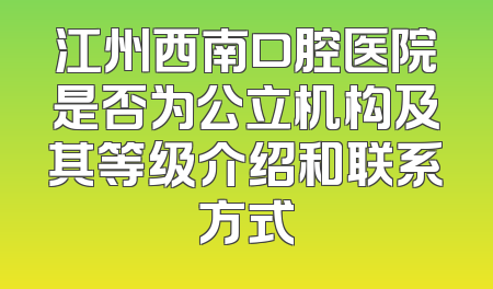 江州西南口腔医院是否为公立机构及其等级介绍和联系方式