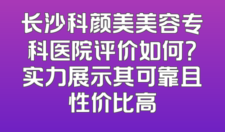 长沙科颜美美容专科医院评价如何？实力展示其可靠且性价比高