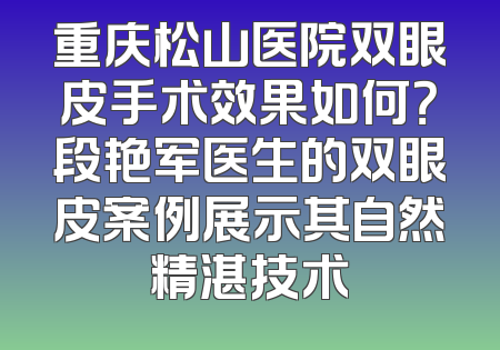 重庆松山医院双眼皮手术效果如何？段艳军医生的双眼皮案例展示其自然精湛技术