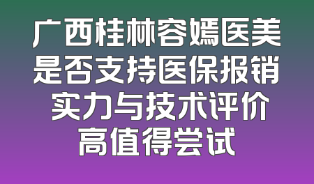 广西桂林容嫣医美是否支持医保报销 实力与技术评价高值得尝试