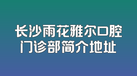 长沙雨花雅尔口腔门诊部简介地址