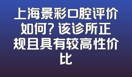 上海景彩口腔评价如何？ 该诊所正规且具有较高性价比