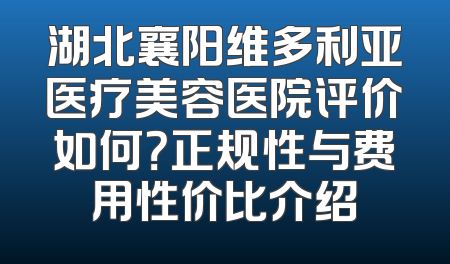 湖北襄阳维多利亚医疗美容医院评价如何？正规性与费用性价比介绍