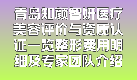 青岛知颜智妍医疗美容评价与资质认证一览整形费用明细及专家团队介绍