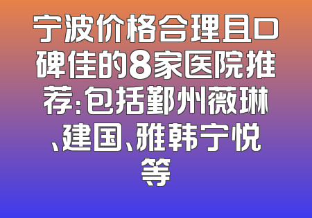 宁波价格合理且口碑佳的8家医院推荐：包括鄞州薇琳、建国、雅韩宁悦等