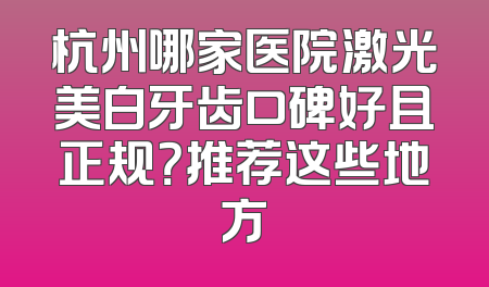 杭州哪家医院激光美白牙齿口碑好且正规？推荐这些地方