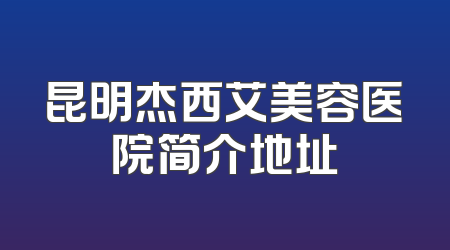 昆明杰西艾美容医院简介地址