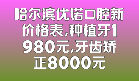 哈尔滨优诺口腔新价格表，种植牙1980元，牙齿矫正8000元