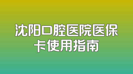 沈阳口腔医院医保卡使用指南