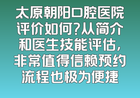 太原朝阳口腔医院评价如何？从简介和医生技能评估，非常值得信赖预约流程也极为便捷