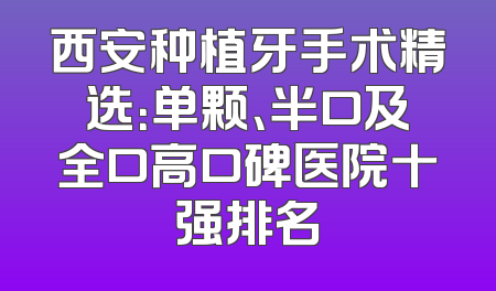 西安种植牙手术精选：单颗、半口及全口高口碑医院十强排名