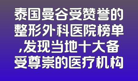 泰国曼谷受赞誉的整形外科医院榜单，发现当地十大备受尊崇的医疗机构