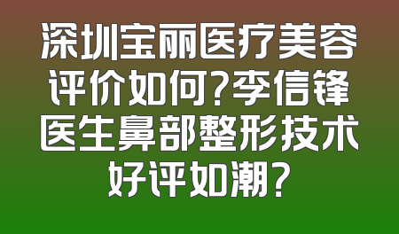 深圳宝丽医疗美容评价如何？李信锋医生鼻部整形技术好评如潮？
