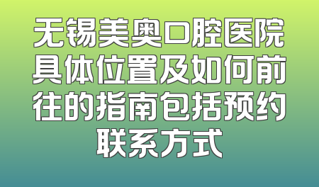 无锡美奥口腔医院具体位置及如何前往的指南包括预约联系方式