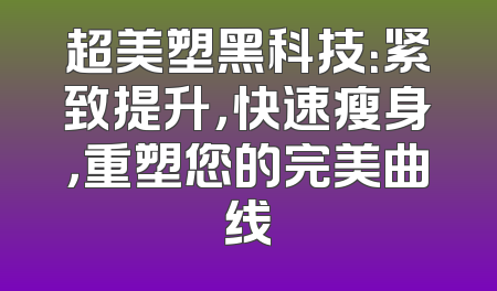 超美塑黑科技：紧致提升，快速瘦身，重塑您的完美曲线