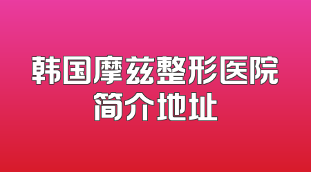 韩国摩兹整形医院简介地址