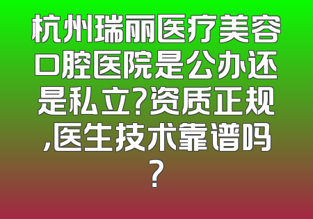 杭州瑞丽医疗美容口腔医院是公办还是私立？资质正规，医生技术靠谱吗？
