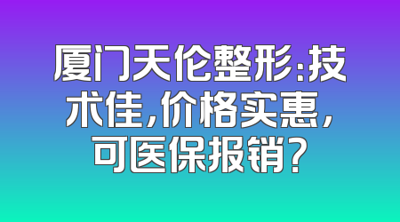 厦门天伦整形：技术佳，价格实惠，可医保报销？