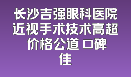 长沙吉强眼科医院近视手术技术高超 价格公道 口碑佳