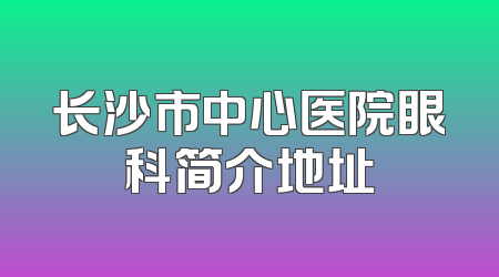 长沙市中心医院眼科简介地址