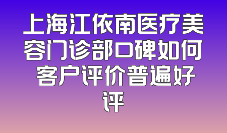 上海江依南医疗美容门诊部口碑如何 客户评价普遍好评