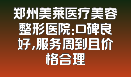 郑州美莱医疗美容整形医院：口碑良好，服务周到且价格合理