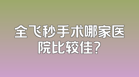 全飞秒手术哪家医院比较佳？