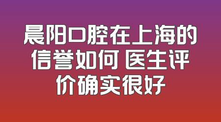 晨阳口腔在上海的信誉如何 医生评价确实很好