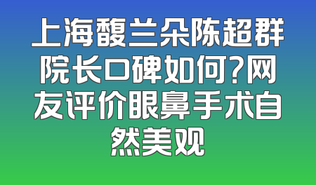 上海馥兰朵陈超群院长口碑如何？网友评价眼鼻手术自然美观
