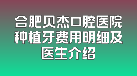 合肥贝杰口腔医院种植牙费用明细及医生介绍